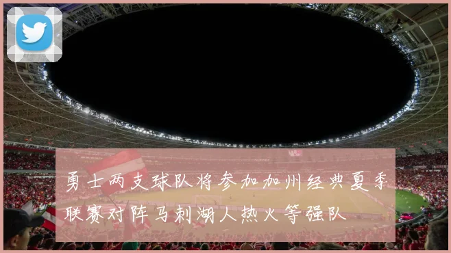 勇士两支球队将参加加州经典夏季联赛对阵马刺湖人热火等强队