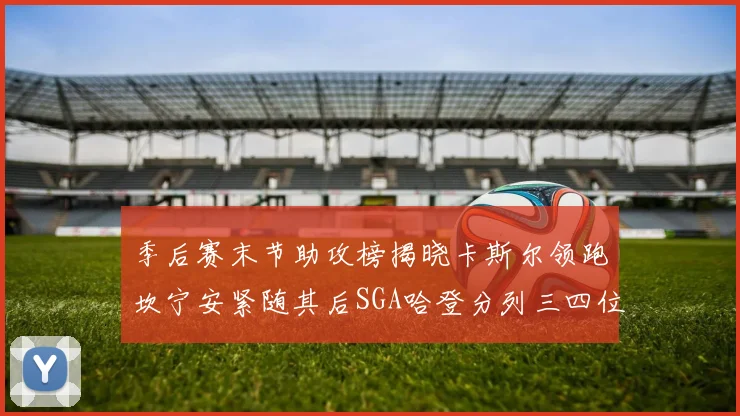 季后赛末节助攻榜揭晓卡斯尔领跑坎宁安紧随其后SGA哈登分列三四位