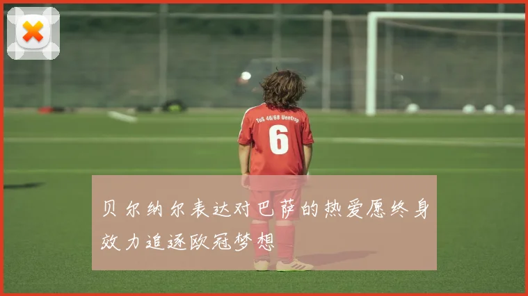 贝尔纳尔表达对巴萨的热爱愿终身效力追逐欧冠梦想