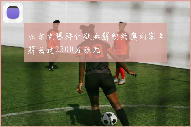 法尔克曝拜仁欲加薪续约奥利塞年薪或达2500万欧元
