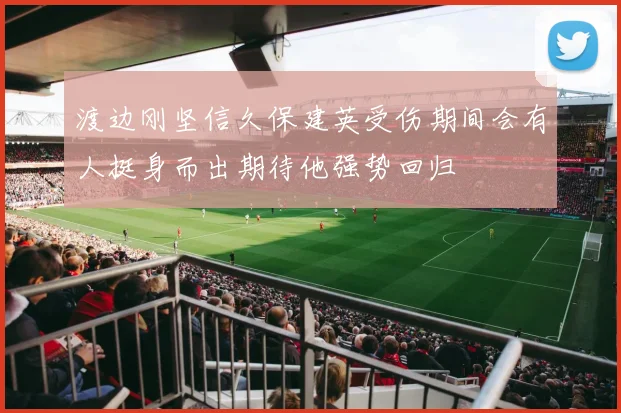渡边刚坚信久保建英受伤期间会有人挺身而出期待他强势回归