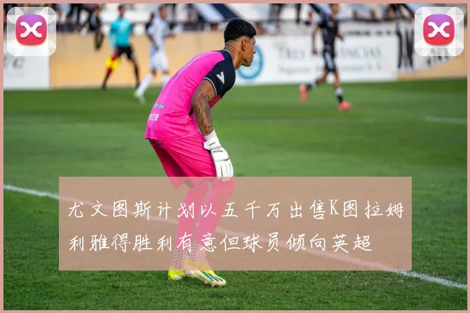 尤文图斯计划以五千万出售K图拉姆利雅得胜利有意但球员倾向英超