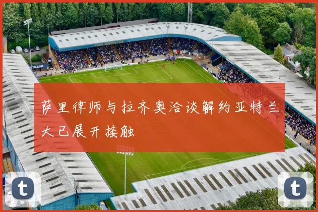 萨里律师与拉齐奥洽谈解约亚特兰大已展开接触
