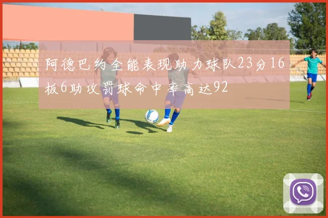 阿德巴约全能表现助力球队23分16板6助攻罚球命中率高达92