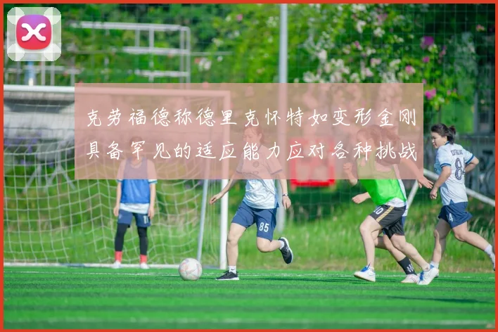 克劳福德称德里克怀特如变形金刚具备罕见的适应能力应对各种挑战