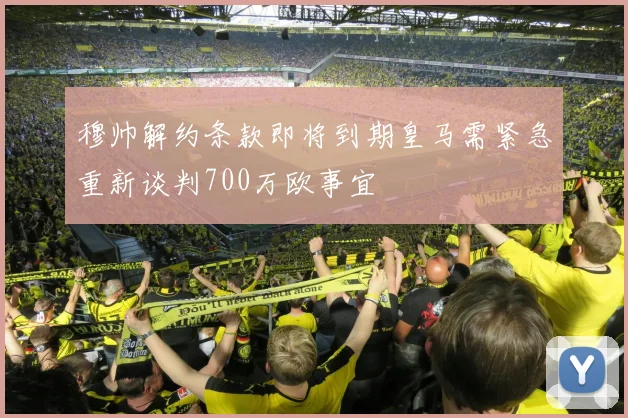 穆帅解约条款即将到期皇马需紧急重新谈判700万欧事宜