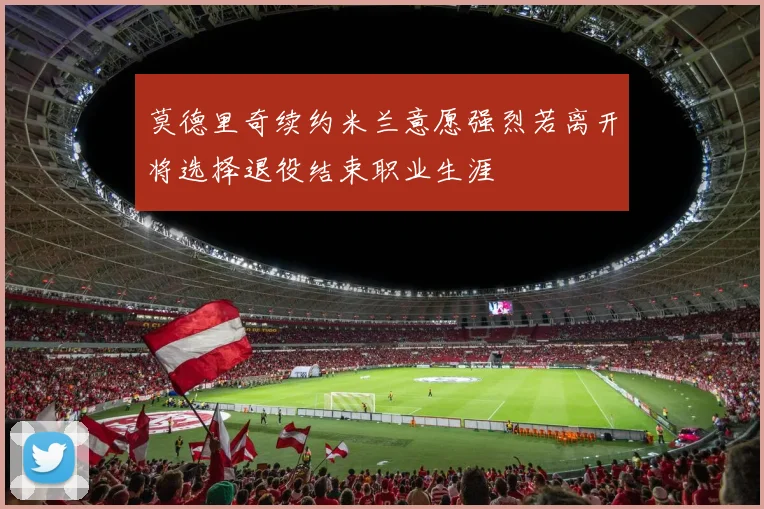 莫德里奇续约米兰意愿强烈若离开将选择退役结束职业生涯