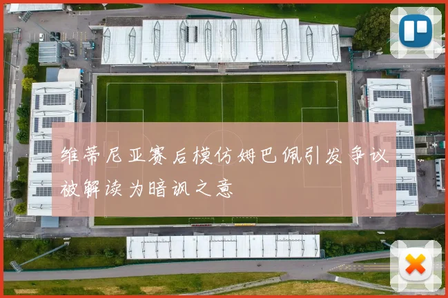 维蒂尼亚赛后模仿姆巴佩引发争议被解读为暗讽之意