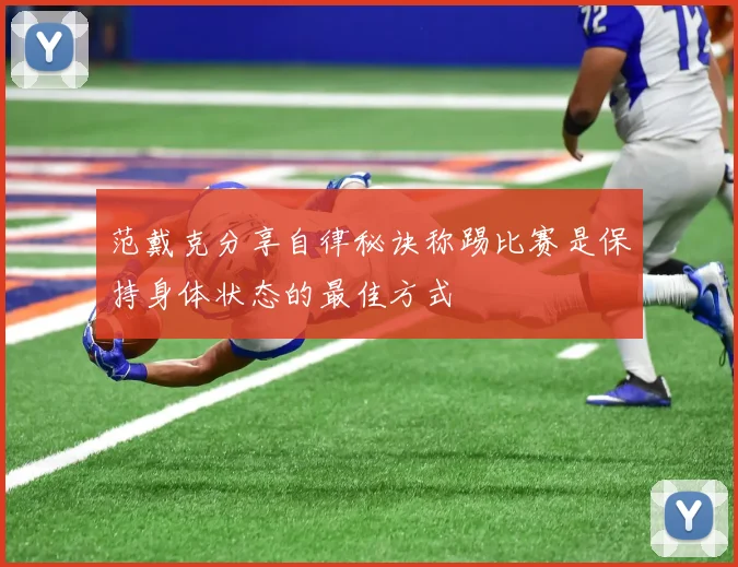 范戴克分享自律秘诀称踢比赛是保持身体状态的最佳方式