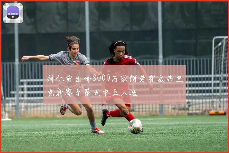 拜仁曾出价8000万欧阿劳霍成弗里克新赛季第五中卫人选