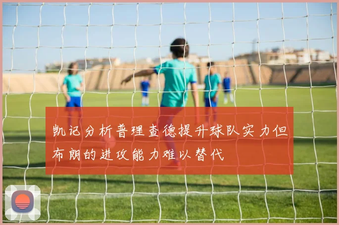 凯记分析普理查德提升球队实力但布朗的进攻能力难以替代