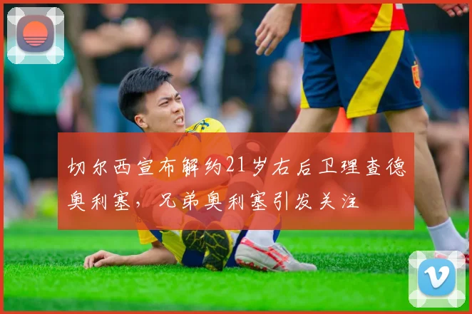 切尔西宣布解约21岁右后卫理查德奥利塞，兄弟奥利塞引发关注