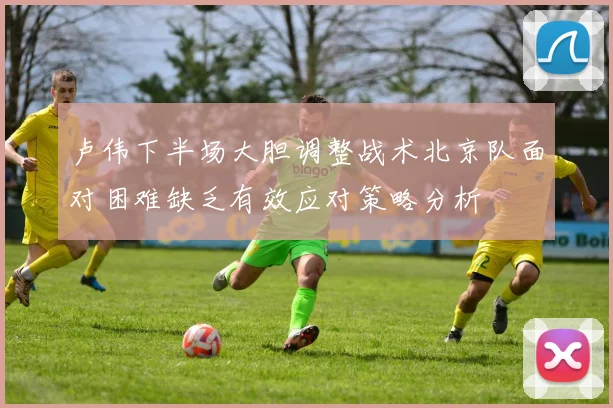 卢伟下半场大胆调整战术北京队面对困难缺乏有效应对策略分析