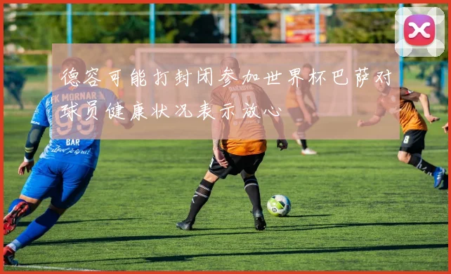 德容可能打封闭参加世界杯巴萨对球员健康状况表示放心