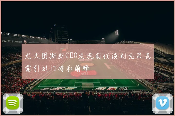 尤文图斯新CEO发现前任谈判无果急需引进门将和前锋