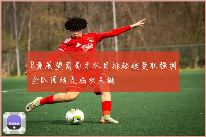 B费展望葡萄牙队目标超越曼联强调全队团结是成功关键