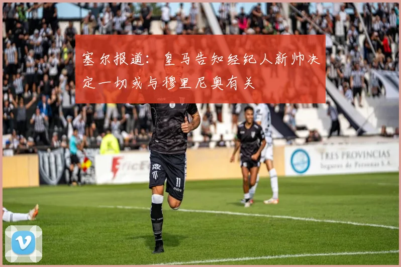 塞尔报道：皇马告知经纪人新帅决定一切或与穆里尼奥有关