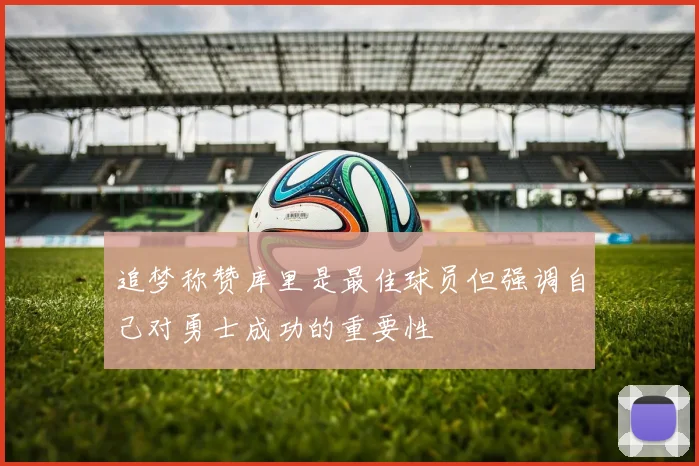 追梦称赞库里是最佳球员但强调自己对勇士成功的重要性