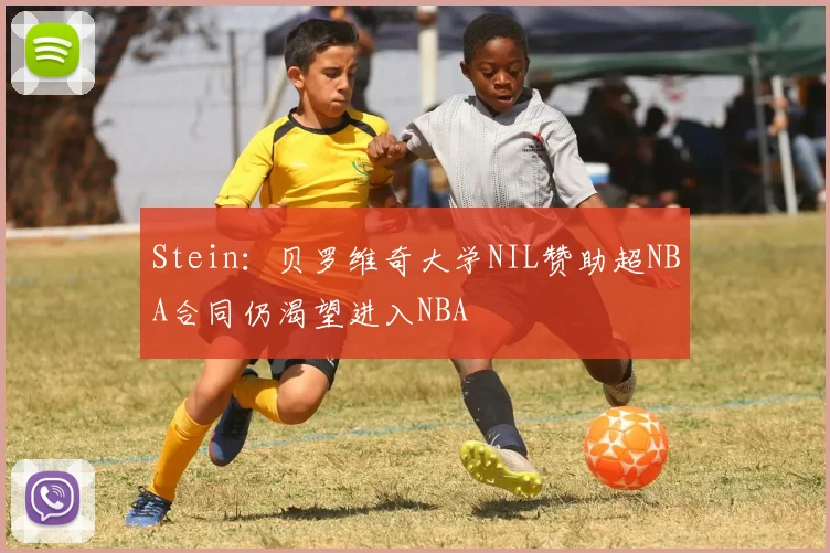 Stein：贝罗维奇大学NIL赞助超NBA合同仍渴望进入NBA