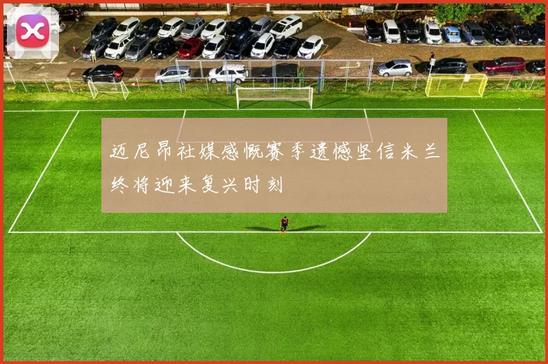 迈尼昂社媒感慨赛季遗憾坚信米兰终将迎来复兴时刻