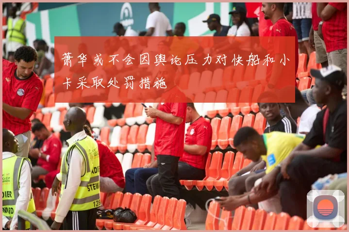萧华或不会因舆论压力对快船和小卡采取处罚措施
