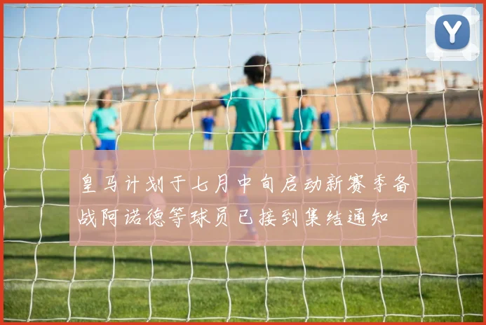皇马计划于七月中旬启动新赛季备战阿诺德等球员已接到集结通知