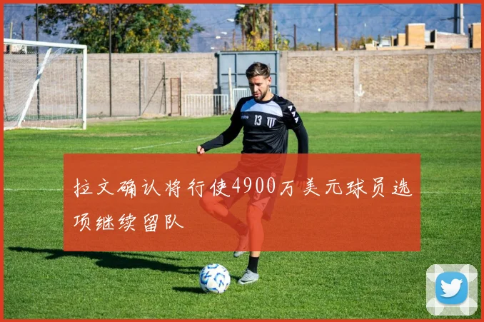 拉文确认将行使4900万美元球员选项继续留队