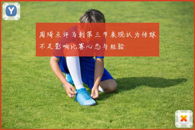 周琦点评马刺第三节表现认为传球不足影响比赛心态与经验