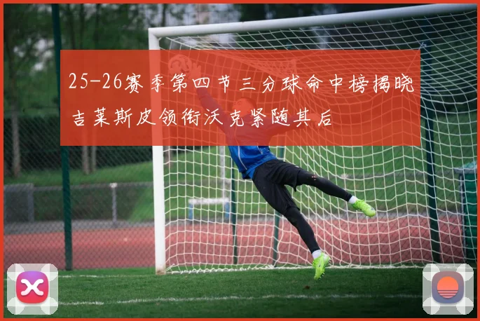 25-26赛季第四节三分球命中榜揭晓吉莱斯皮领衔沃克紧随其后