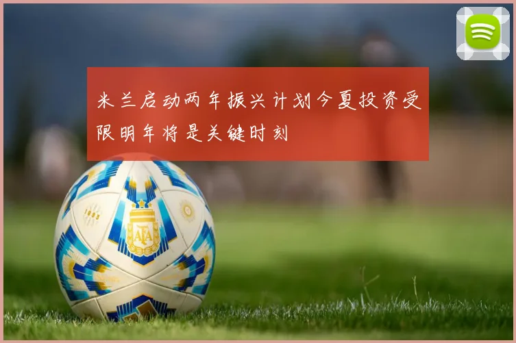米兰启动两年振兴计划今夏投资受限明年将是关键时刻