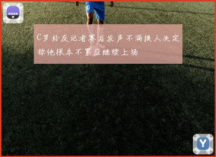 C罗好友记者赛后发声不满换人决定称他根本不累应继续上场