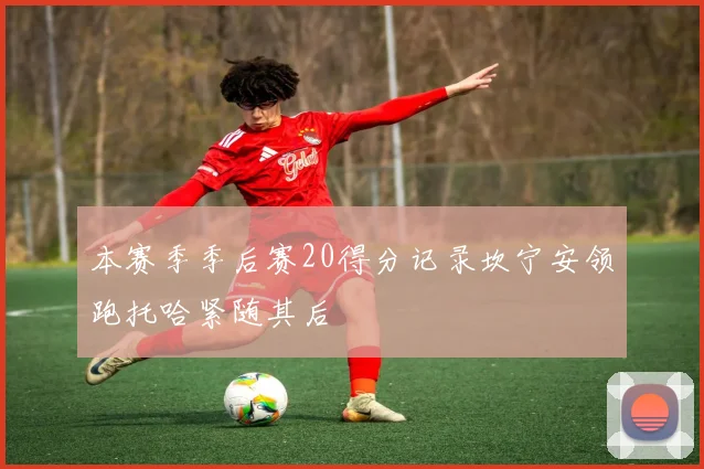本赛季季后赛20得分记录坎宁安领跑托哈紧随其后