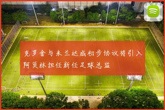 克罗舍与米兰达成初步协议将引入阿莫林担任新任足球总监