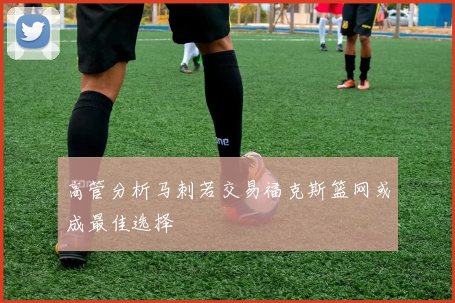 高管分析马刺若交易福克斯篮网或成最佳选择