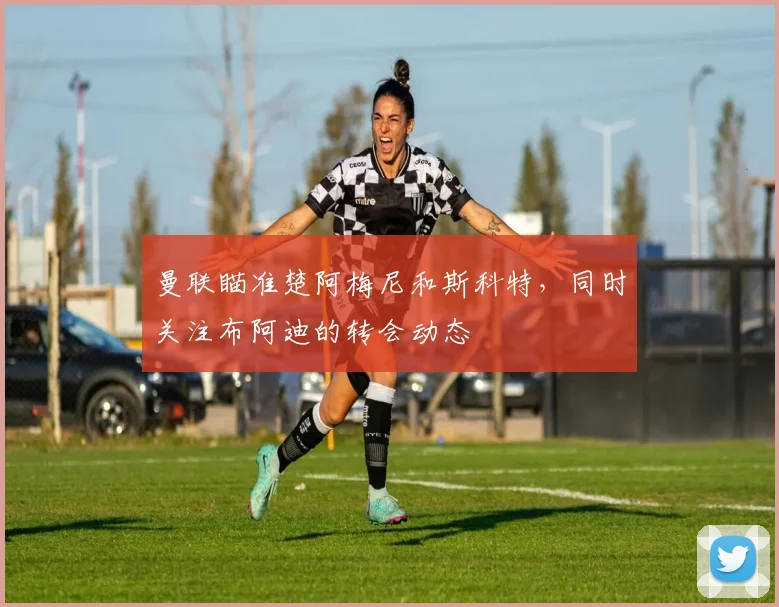 曼联瞄准楚阿梅尼和斯科特，同时关注布阿迪的转会动态